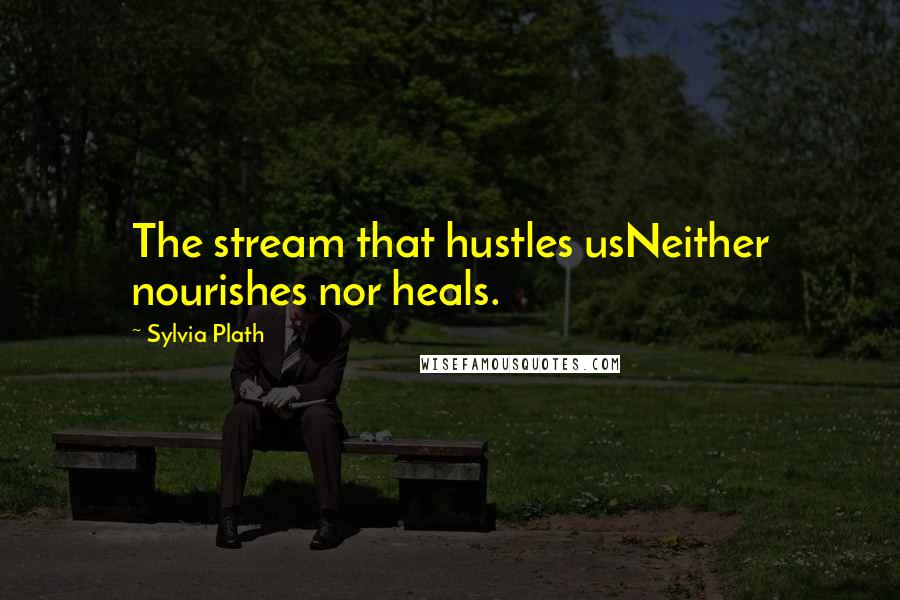 Sylvia Plath Quotes: The stream that hustles usNeither nourishes nor heals.