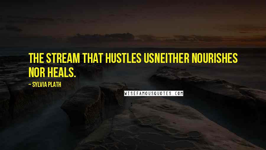 Sylvia Plath Quotes: The stream that hustles usNeither nourishes nor heals.