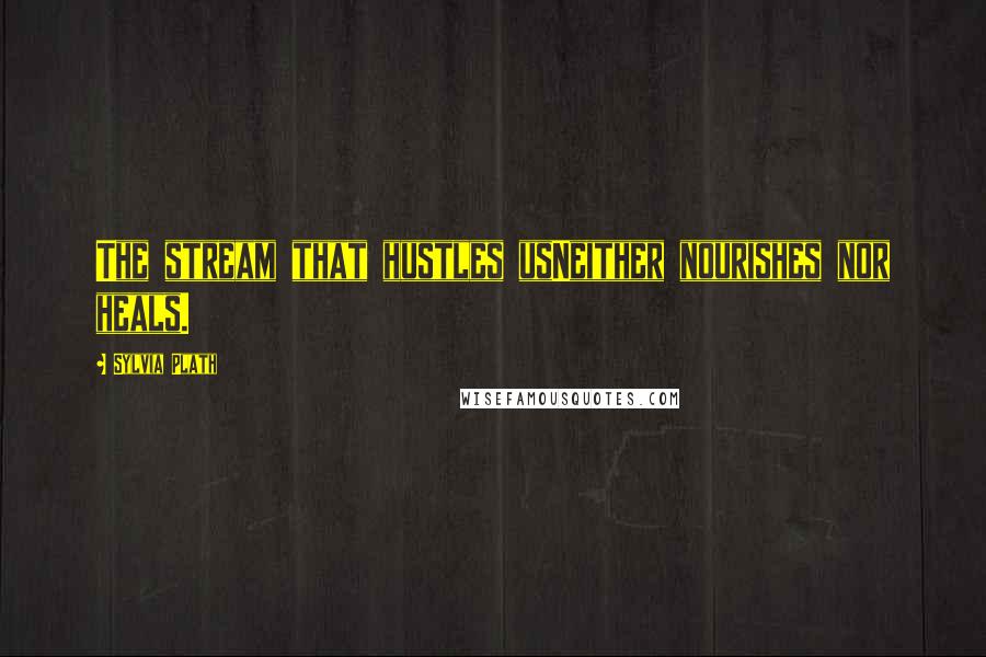 Sylvia Plath Quotes: The stream that hustles usNeither nourishes nor heals.