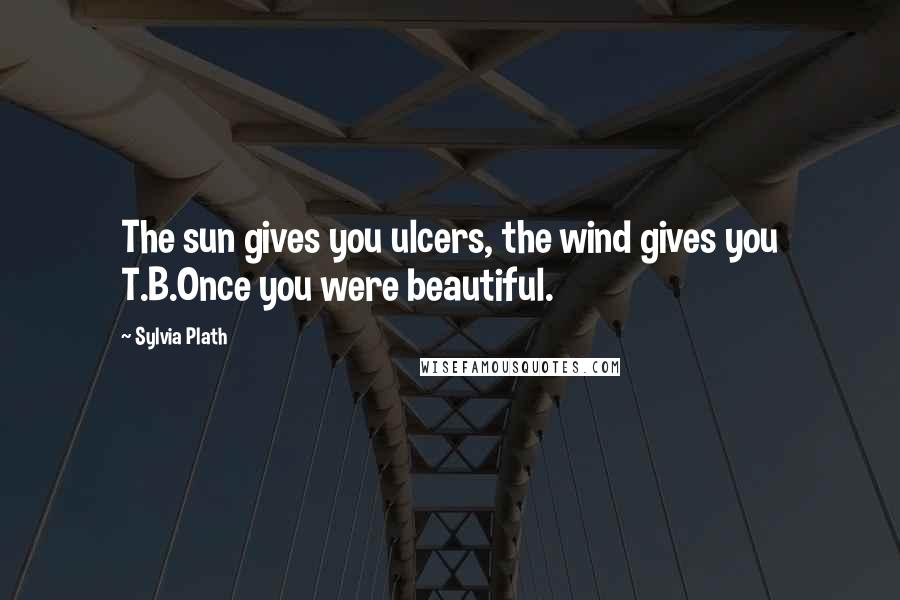 Sylvia Plath Quotes: The sun gives you ulcers, the wind gives you T.B.Once you were beautiful.