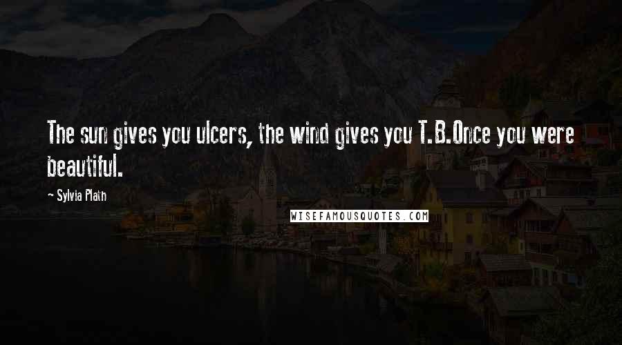 Sylvia Plath Quotes: The sun gives you ulcers, the wind gives you T.B.Once you were beautiful.