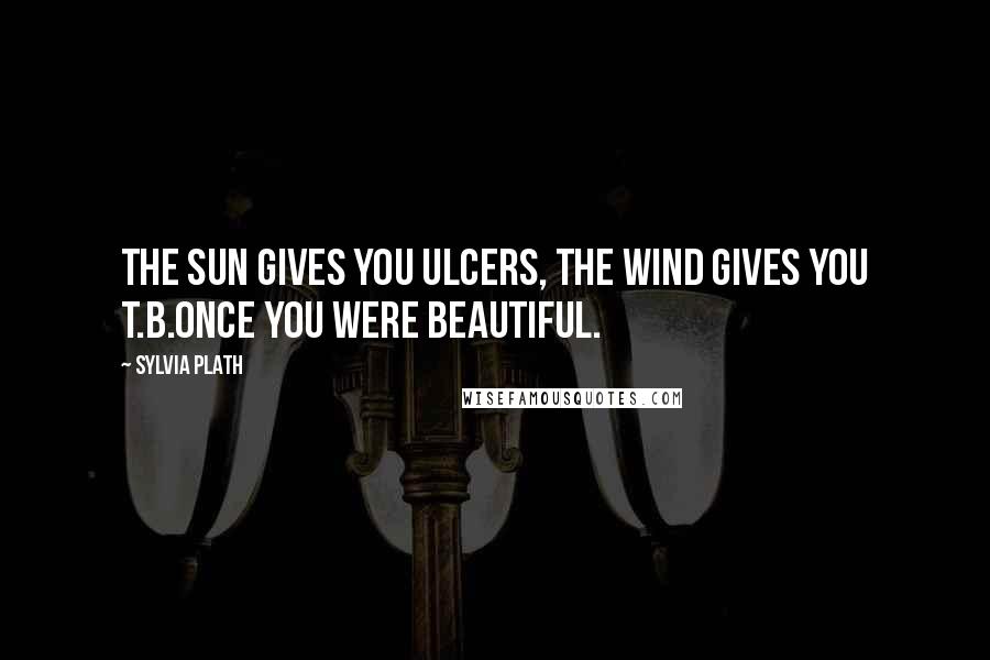 Sylvia Plath Quotes: The sun gives you ulcers, the wind gives you T.B.Once you were beautiful.