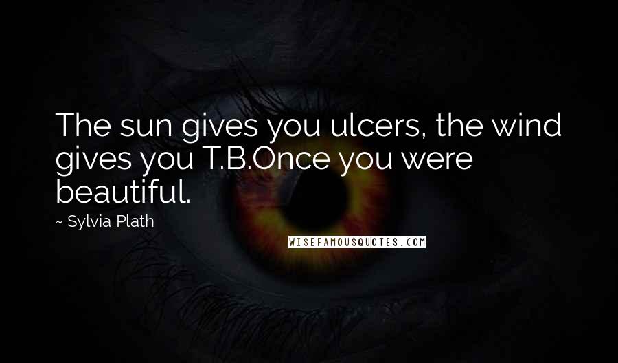 Sylvia Plath Quotes: The sun gives you ulcers, the wind gives you T.B.Once you were beautiful.