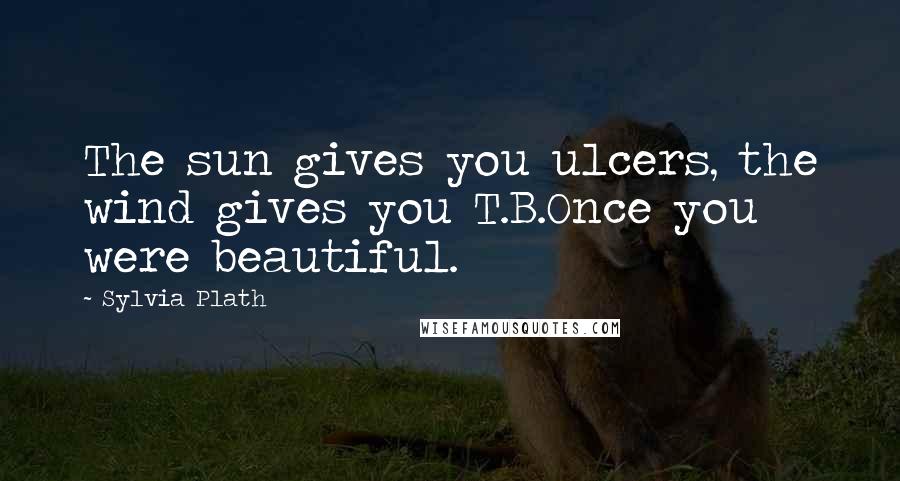 Sylvia Plath Quotes: The sun gives you ulcers, the wind gives you T.B.Once you were beautiful.