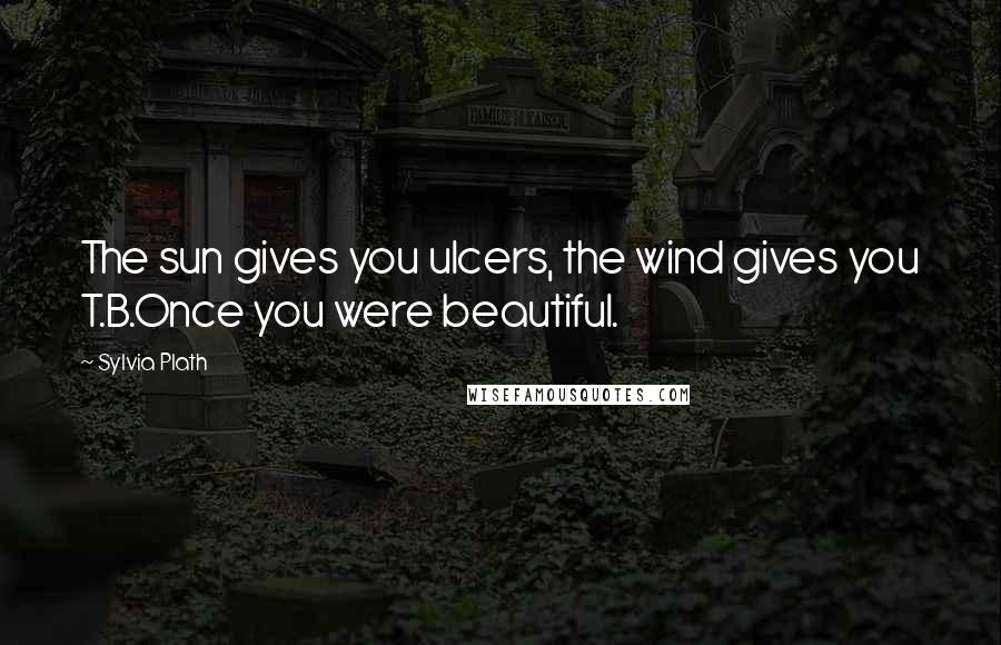 Sylvia Plath Quotes: The sun gives you ulcers, the wind gives you T.B.Once you were beautiful.