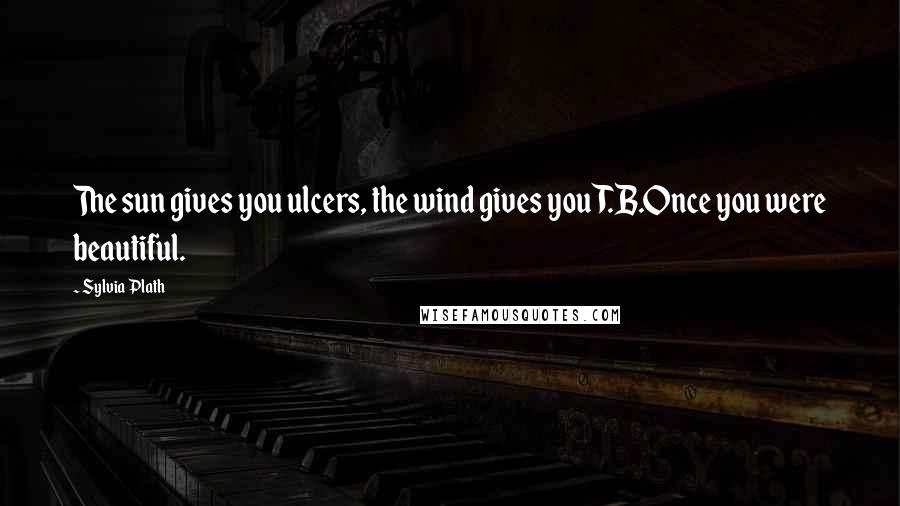 Sylvia Plath Quotes: The sun gives you ulcers, the wind gives you T.B.Once you were beautiful.