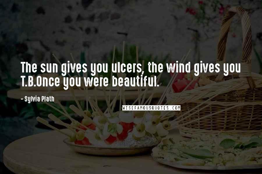 Sylvia Plath Quotes: The sun gives you ulcers, the wind gives you T.B.Once you were beautiful.