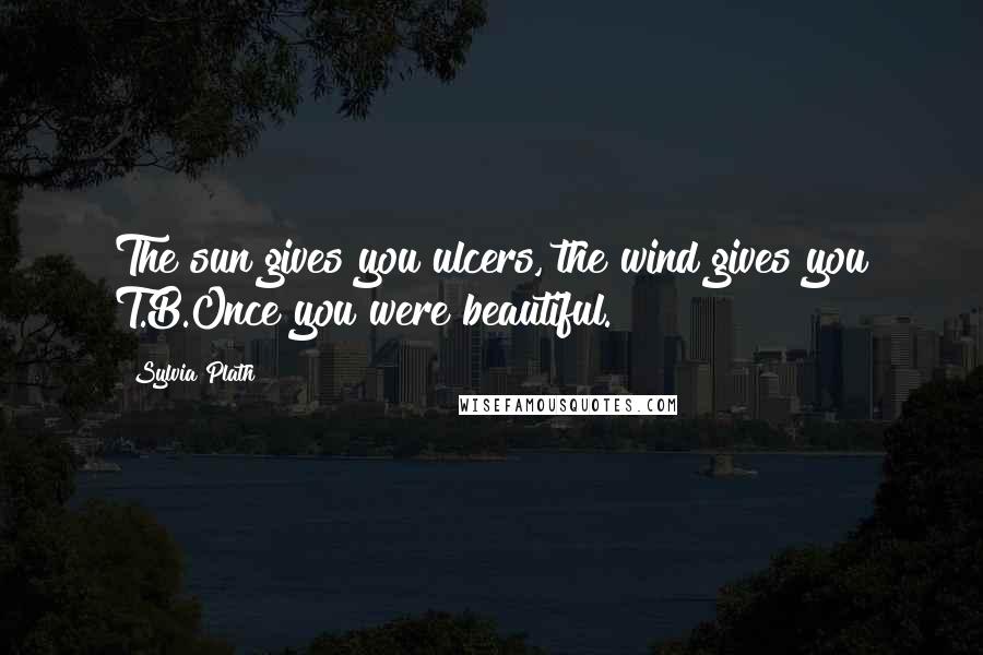 Sylvia Plath Quotes: The sun gives you ulcers, the wind gives you T.B.Once you were beautiful.