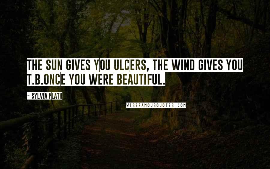 Sylvia Plath Quotes: The sun gives you ulcers, the wind gives you T.B.Once you were beautiful.