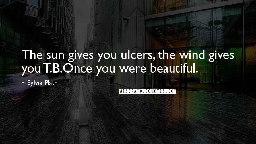 Sylvia Plath Quotes: The sun gives you ulcers, the wind gives you T.B.Once you were beautiful.