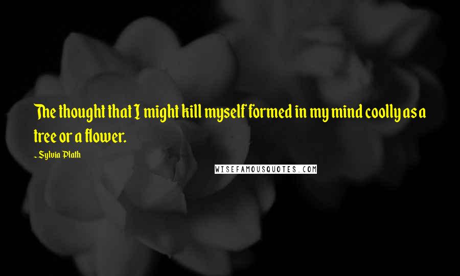 Sylvia Plath Quotes: The thought that I might kill myself formed in my mind coolly as a tree or a flower.