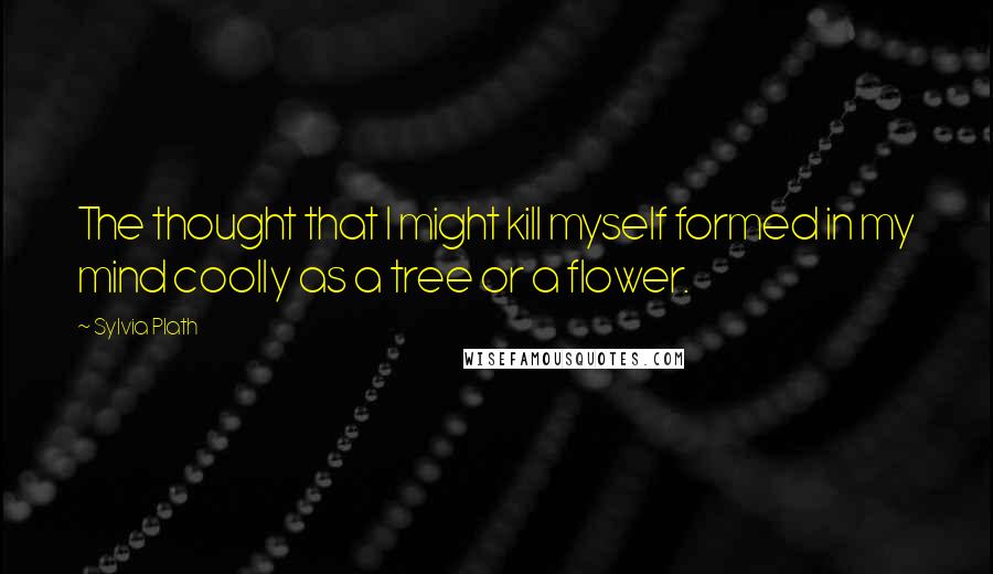 Sylvia Plath Quotes: The thought that I might kill myself formed in my mind coolly as a tree or a flower.