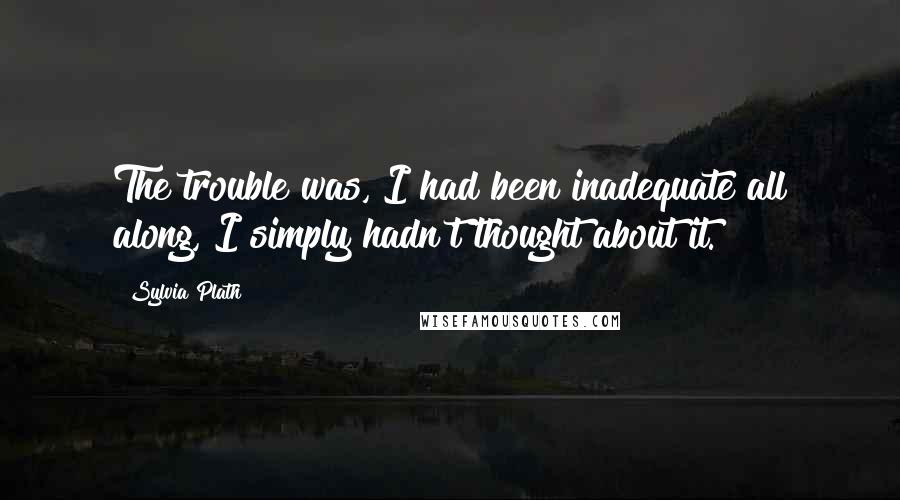 Sylvia Plath Quotes: The trouble was, I had been inadequate all along, I simply hadn't thought about it.