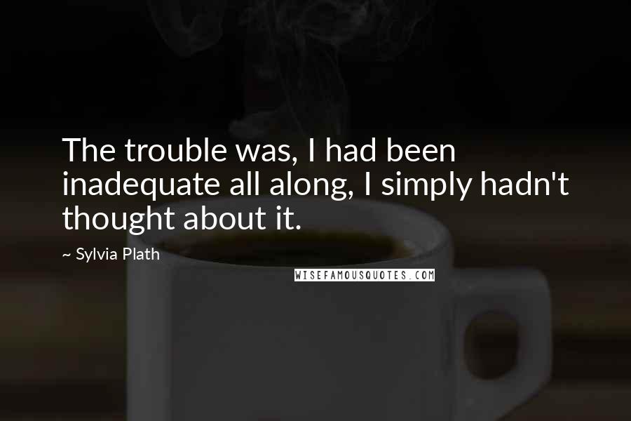 Sylvia Plath Quotes: The trouble was, I had been inadequate all along, I simply hadn't thought about it.