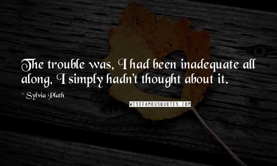 Sylvia Plath Quotes: The trouble was, I had been inadequate all along, I simply hadn't thought about it.