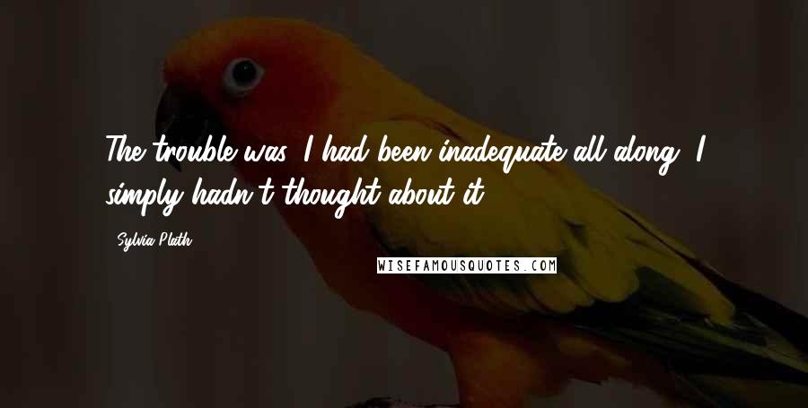 Sylvia Plath Quotes: The trouble was, I had been inadequate all along, I simply hadn't thought about it.