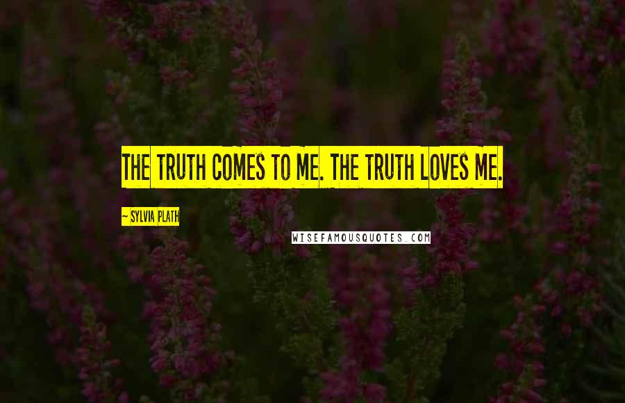 Sylvia Plath Quotes: The truth comes to me. The truth loves me.