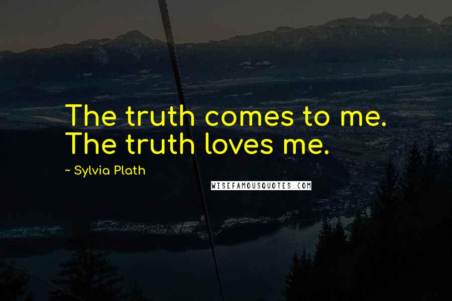 Sylvia Plath Quotes: The truth comes to me. The truth loves me.