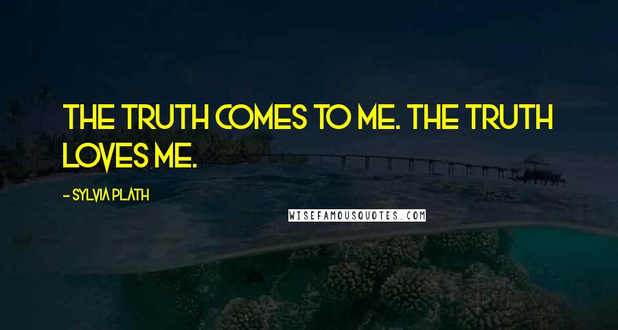 Sylvia Plath Quotes: The truth comes to me. The truth loves me.