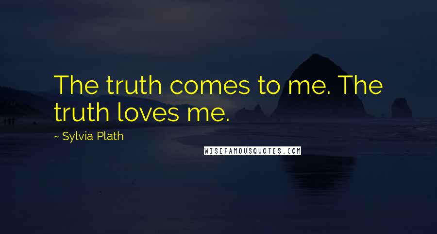 Sylvia Plath Quotes: The truth comes to me. The truth loves me.