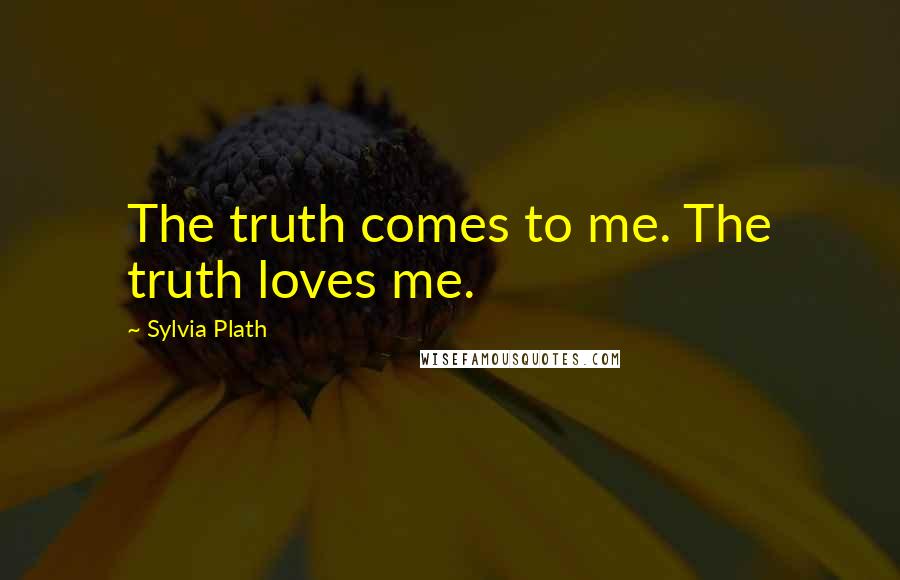 Sylvia Plath Quotes: The truth comes to me. The truth loves me.