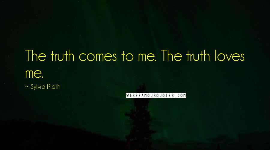 Sylvia Plath Quotes: The truth comes to me. The truth loves me.