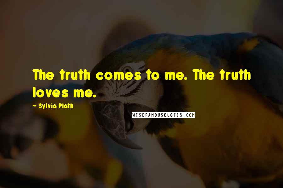 Sylvia Plath Quotes: The truth comes to me. The truth loves me.