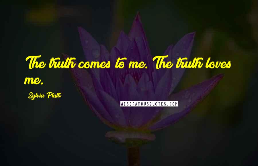 Sylvia Plath Quotes: The truth comes to me. The truth loves me.