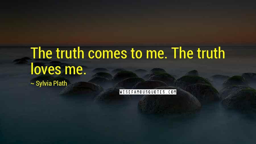 Sylvia Plath Quotes: The truth comes to me. The truth loves me.