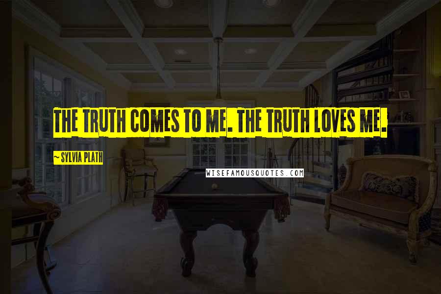 Sylvia Plath Quotes: The truth comes to me. The truth loves me.