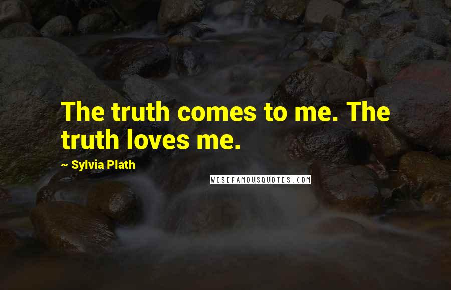 Sylvia Plath Quotes: The truth comes to me. The truth loves me.