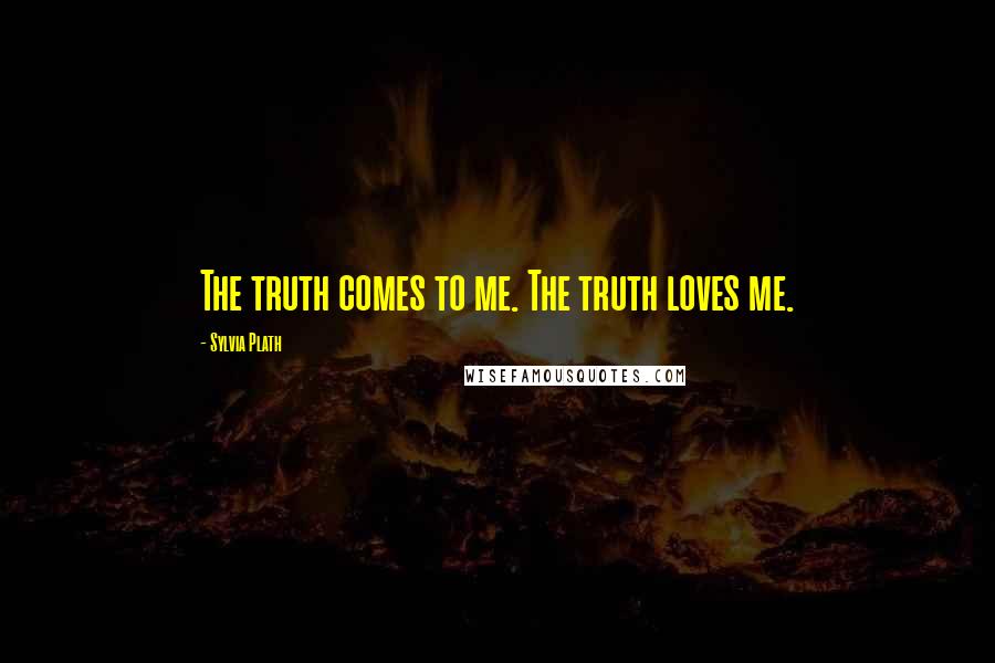 Sylvia Plath Quotes: The truth comes to me. The truth loves me.