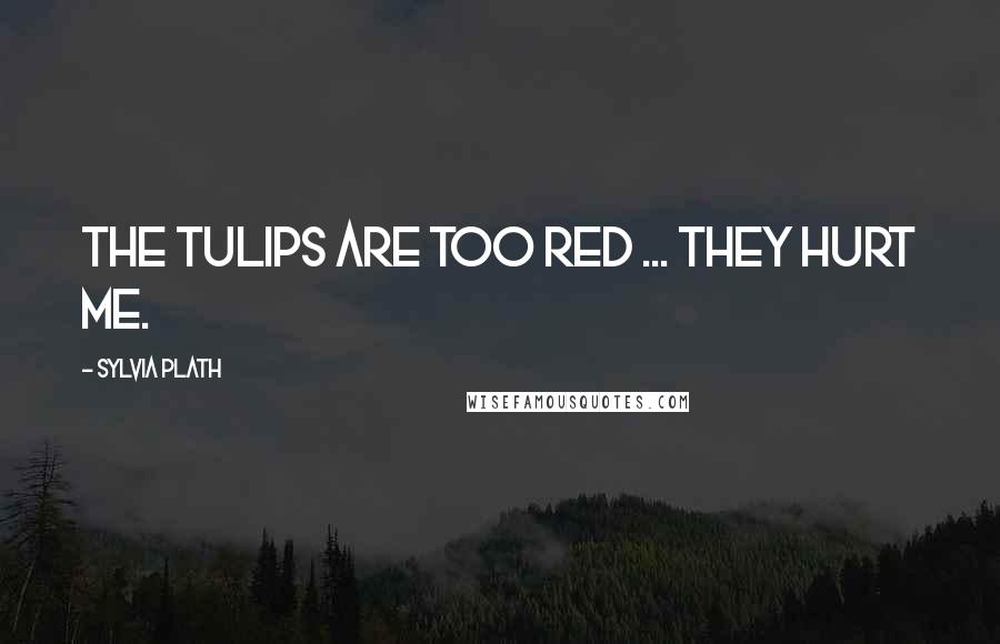 Sylvia Plath Quotes: The tulips are too red ... they hurt me.