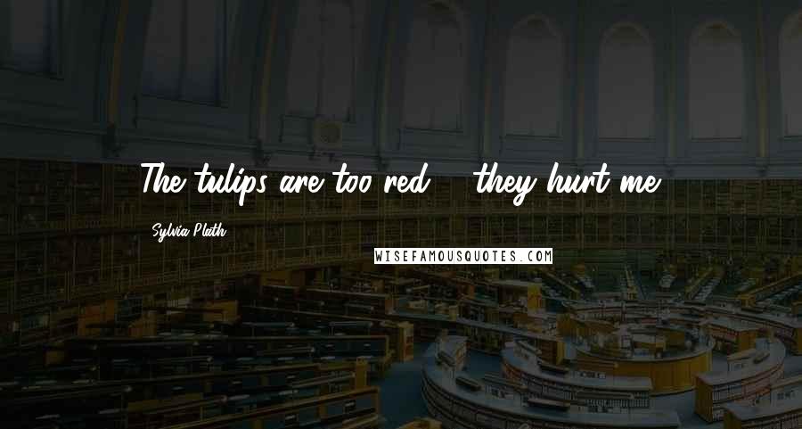 Sylvia Plath Quotes: The tulips are too red ... they hurt me.