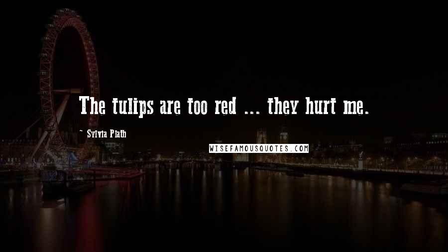 Sylvia Plath Quotes: The tulips are too red ... they hurt me.