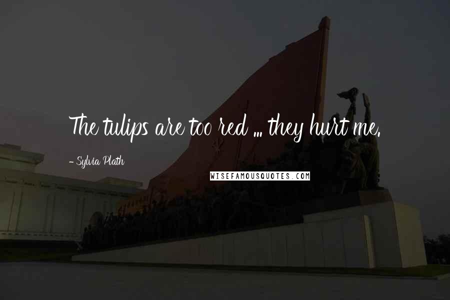 Sylvia Plath Quotes: The tulips are too red ... they hurt me.