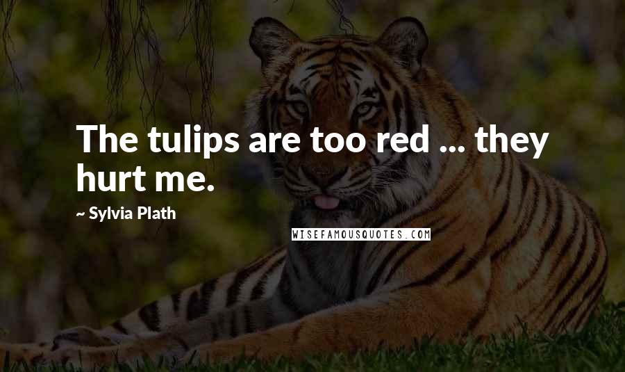 Sylvia Plath Quotes: The tulips are too red ... they hurt me.