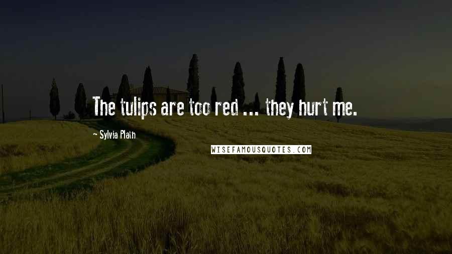 Sylvia Plath Quotes: The tulips are too red ... they hurt me.