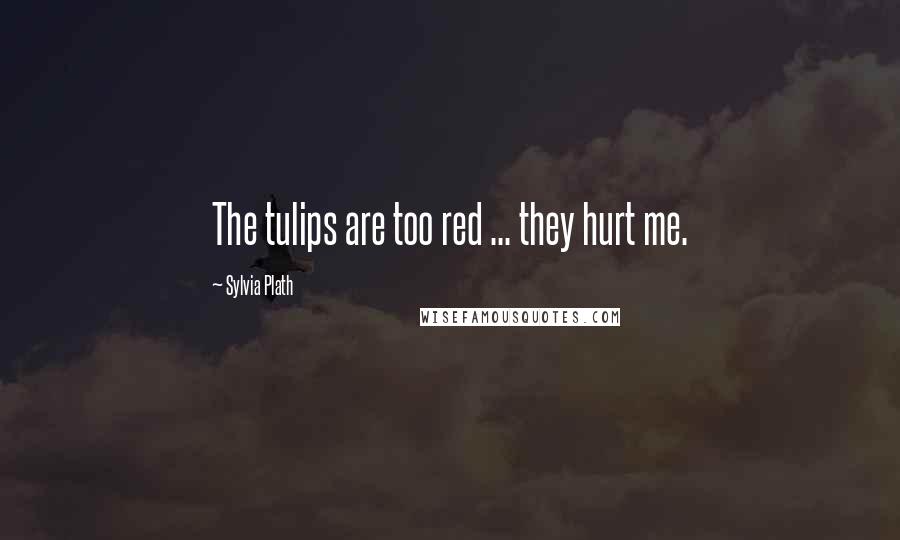 Sylvia Plath Quotes: The tulips are too red ... they hurt me.