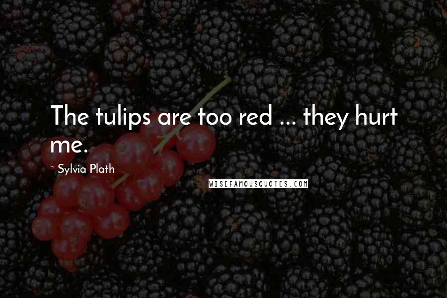 Sylvia Plath Quotes: The tulips are too red ... they hurt me.