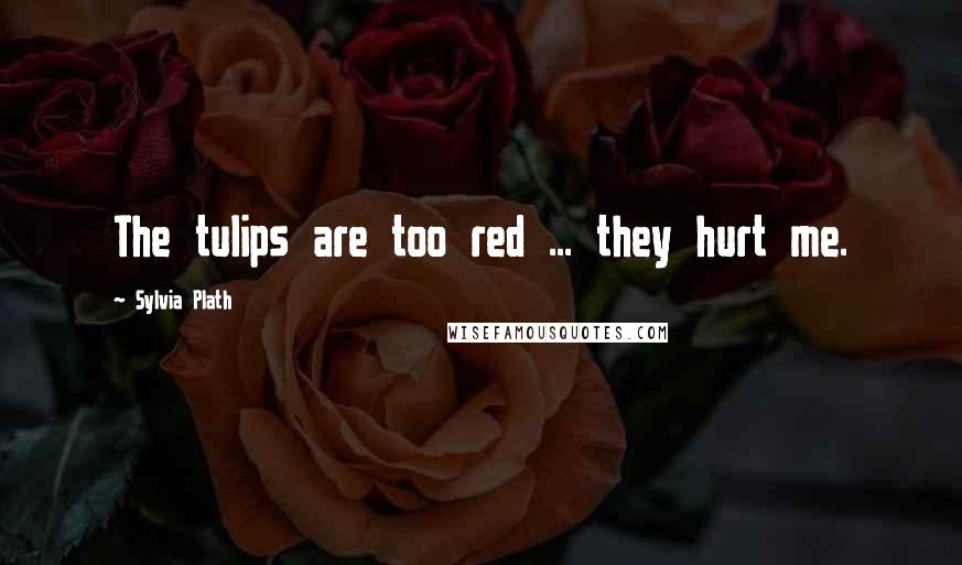 Sylvia Plath Quotes: The tulips are too red ... they hurt me.