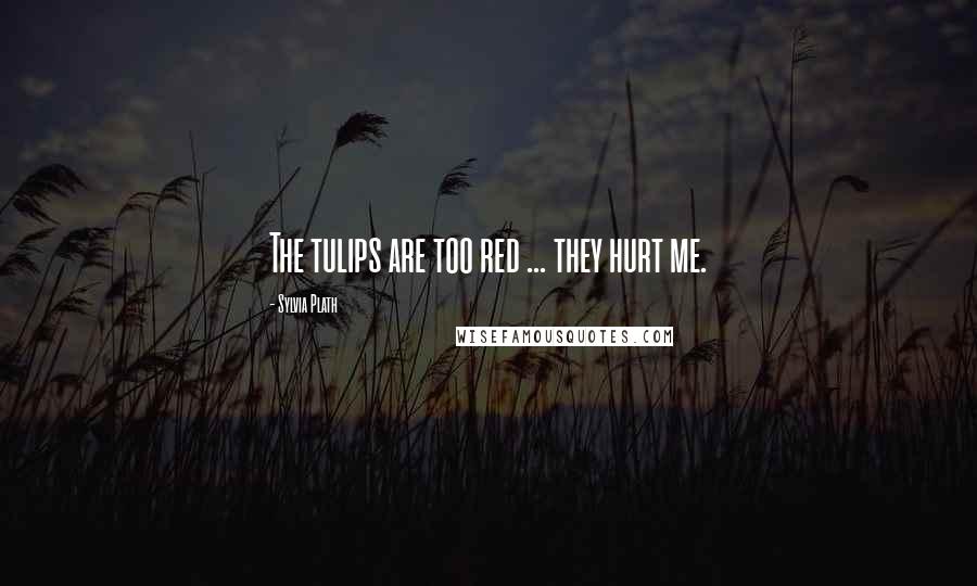 Sylvia Plath Quotes: The tulips are too red ... they hurt me.