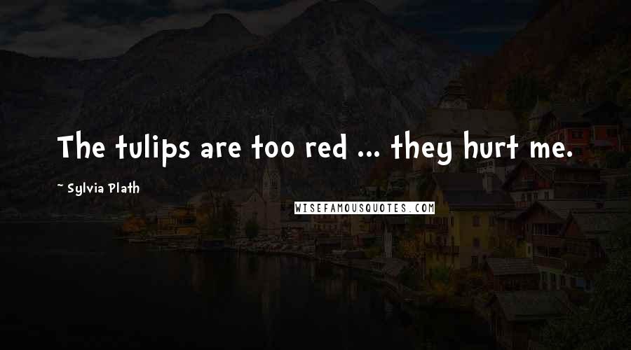 Sylvia Plath Quotes: The tulips are too red ... they hurt me.