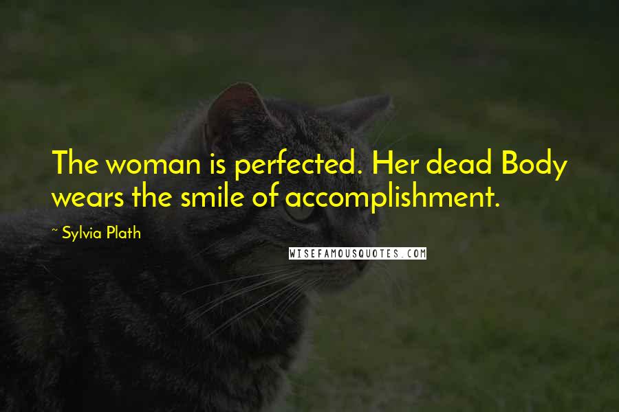 Sylvia Plath Quotes: The woman is perfected. Her dead Body wears the smile of accomplishment.