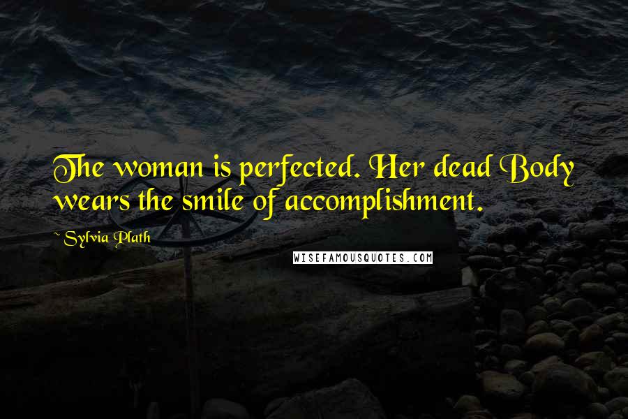Sylvia Plath Quotes: The woman is perfected. Her dead Body wears the smile of accomplishment.