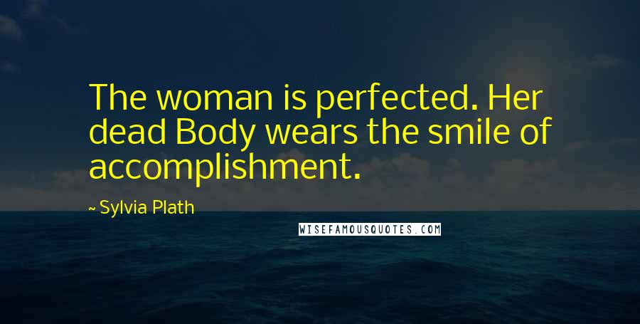 Sylvia Plath Quotes: The woman is perfected. Her dead Body wears the smile of accomplishment.