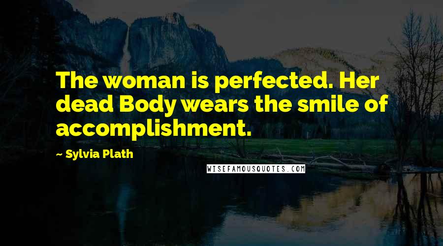 Sylvia Plath Quotes: The woman is perfected. Her dead Body wears the smile of accomplishment.