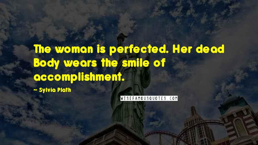 Sylvia Plath Quotes: The woman is perfected. Her dead Body wears the smile of accomplishment.
