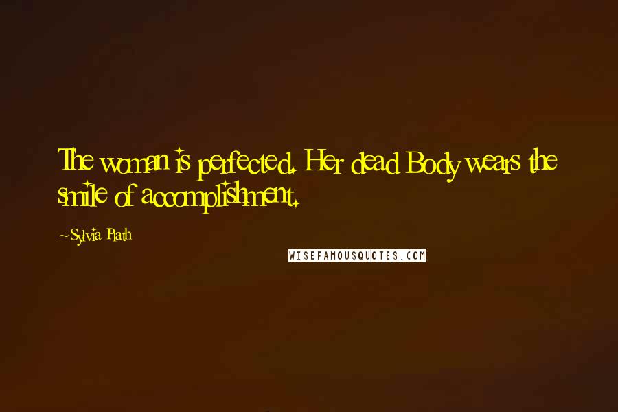 Sylvia Plath Quotes: The woman is perfected. Her dead Body wears the smile of accomplishment.
