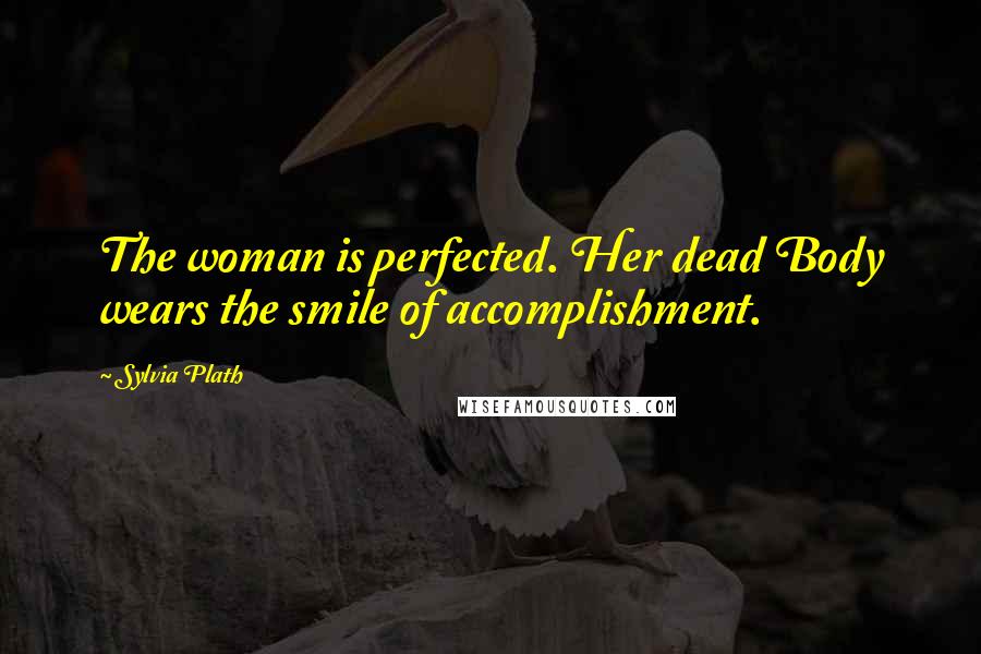 Sylvia Plath Quotes: The woman is perfected. Her dead Body wears the smile of accomplishment.